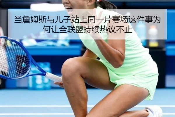 当詹姆斯与儿子站上同一片赛场这件事为何让全联盟持续热议不止